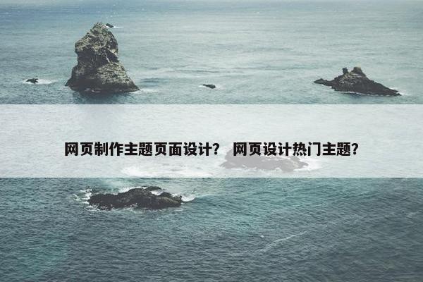 网页制作主题页面设计？ 网页设计热门主题？-第1张图片-冷动云