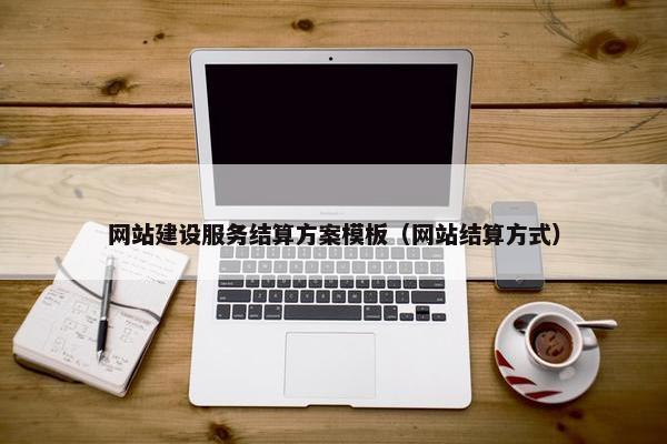 网站建设服务结算方案模板（网站结算方式）-第1张图片-冷动云