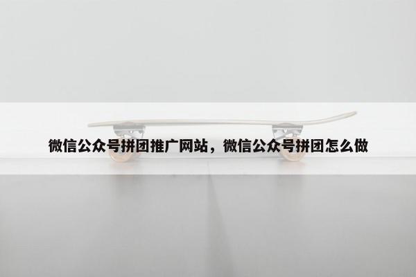 微信公众号拼团推广网站，微信公众号拼团怎么做-第1张图片-冷动云