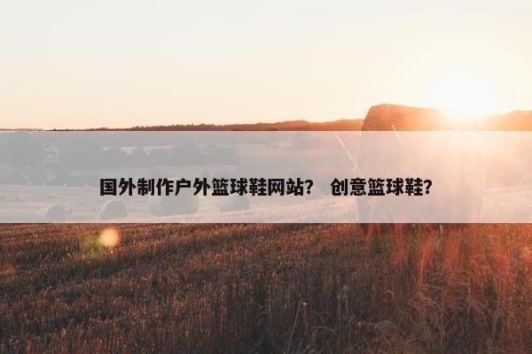 国外制作户外篮球鞋网站？ 创意篮球鞋？-第1张图片-冷动云