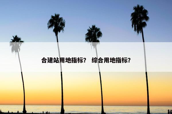 合建站用地指标？ 综合用地指标？-第1张图片-冷动云