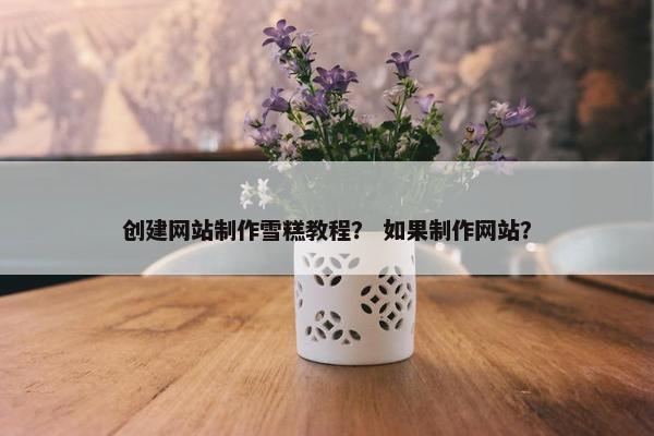 创建网站制作雪糕教程？ 如果制作网站？-第1张图片-冷动云