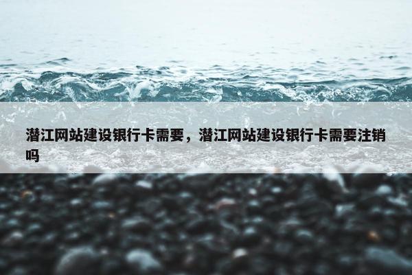 潜江网站建设银行卡需要，潜江网站建设银行卡需要注销吗-第1张图片-冷动云