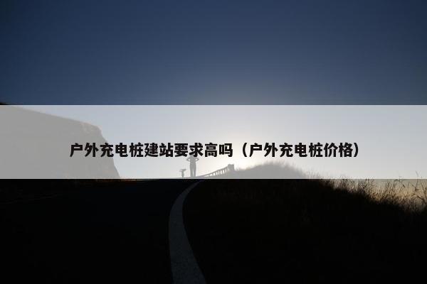 户外充电桩建站要求高吗（户外充电桩价格）-第1张图片-冷动云