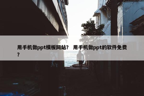 用手机做ppt模板网站？ 用手机做ppt的软件免费？-第1张图片-冷动云