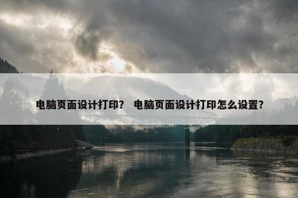 电脑页面设计打印？ 电脑页面设计打印怎么设置？-第1张图片-冷动云