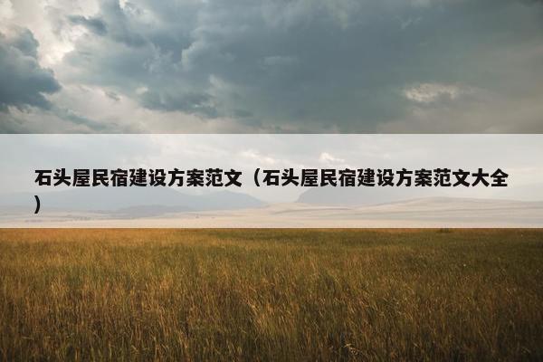 石头屋民宿建设方案范文（石头屋民宿建设方案范文大全）-第1张图片-冷动云