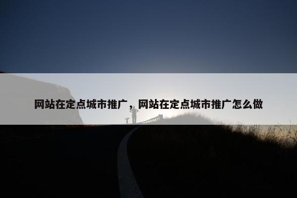 网站在定点城市推广，网站在定点城市推广怎么做-第1张图片-冷动云