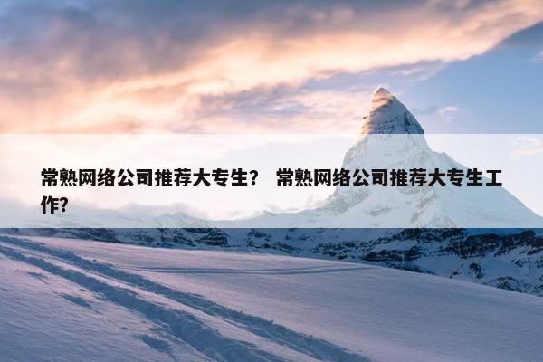 常熟网络公司推荐大专生？ 常熟网络公司推荐大专生工作？-第1张图片-冷动云