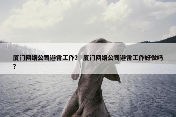 厦门网络公司避雷工作？ 厦门网络公司避雷工作好做吗？-第1张图片-冷动云