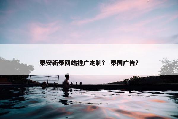 泰安新泰网站推广定制？ 泰国广告？-第1张图片-冷动云