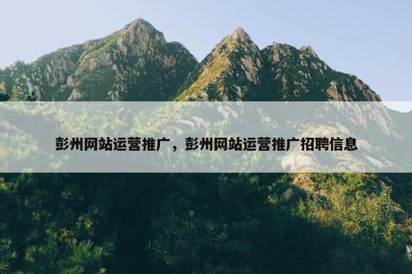 彭州网站运营推广，彭州网站运营推广招聘信息-第1张图片-冷动云