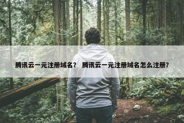 腾讯云一元注册域名？ 腾讯云一元注册域名怎么注册？-第1张图片-冷动云