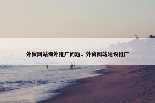 外贸网站海外推广问题，外贸网站建设推广-第1张图片-冷动云