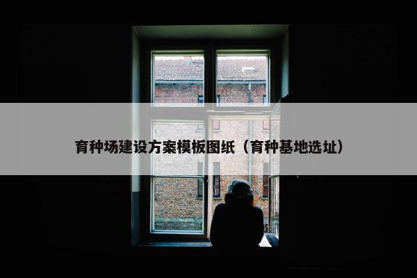 育种场建设方案模板图纸（育种基地选址）-第1张图片-冷动云