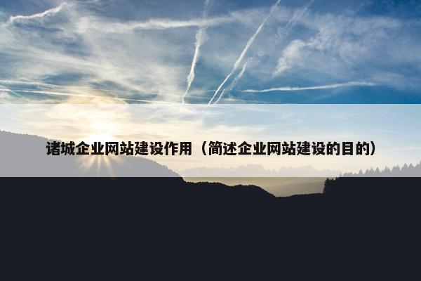 诸城企业网站建设作用（简述企业网站建设的目的）-第1张图片-冷动云