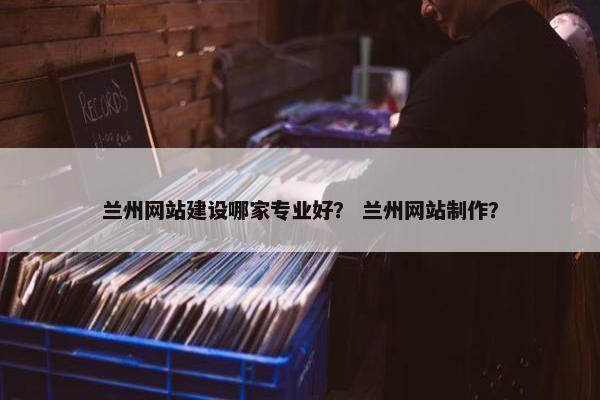 兰州网站建设哪家专业好？ 兰州网站制作？-第1张图片-冷动云