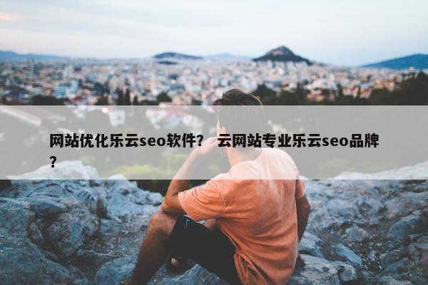 网站优化乐云seo软件？ 云网站专业乐云seo品牌？-第1张图片-冷动云