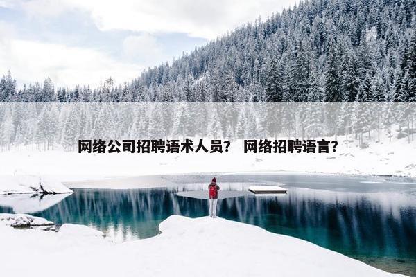 网络公司招聘语术人员？ 网络招聘语言？-第1张图片-冷动云