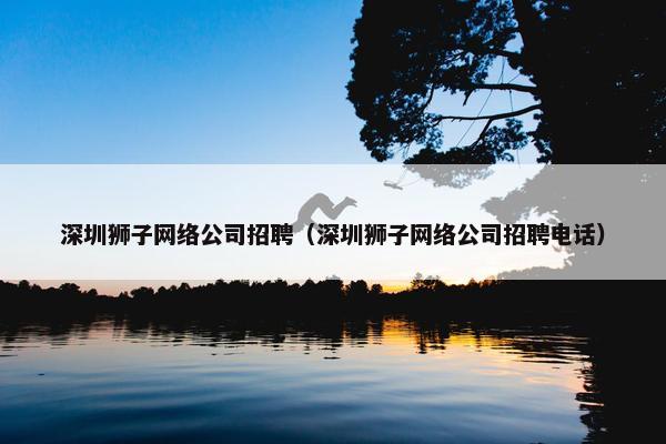 深圳狮子网络公司招聘（深圳狮子网络公司招聘电话）-第1张图片-冷动云
