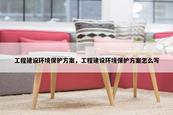 工程建设环境保护方案，工程建设环境保护方案怎么写-第1张图片-冷动云