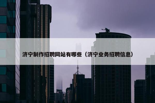 济宁制作招聘网站有哪些（济宁业务招聘信息）-第1张图片-冷动云