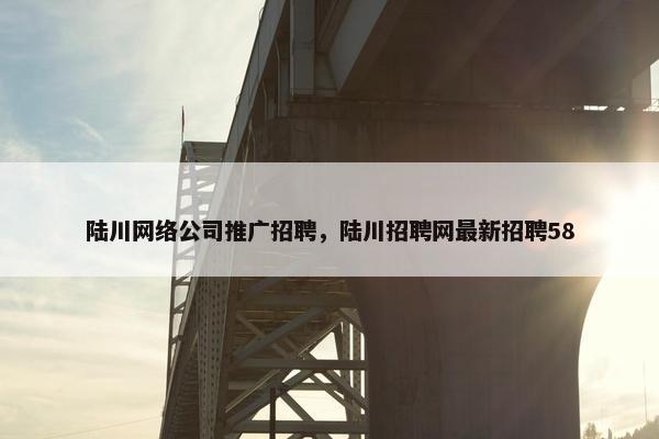 陆川网络公司推广招聘，陆川招聘网最新招聘58-第1张图片-冷动云