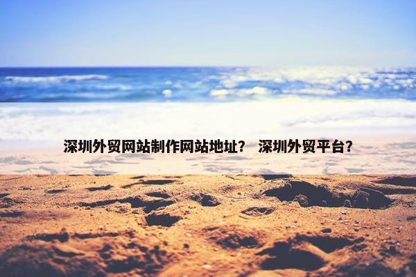 深圳外贸网站制作网站地址？ 深圳外贸平台？-第1张图片-冷动云
