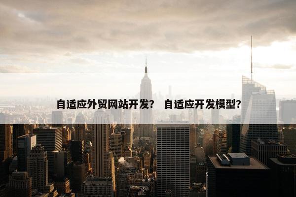 自适应外贸网站开发？ 自适应开发模型？-第1张图片-冷动云