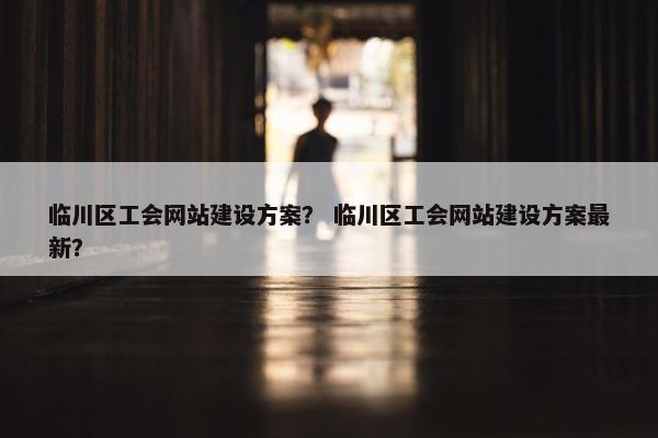 临川区工会网站建设方案？ 临川区工会网站建设方案最新？-第1张图片-冷动云