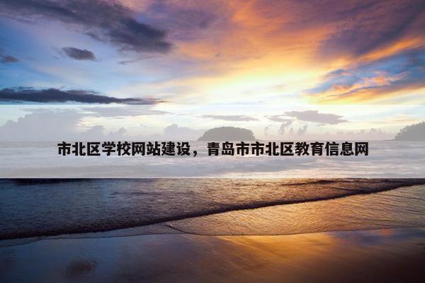 市北区学校网站建设，青岛市市北区教育信息网-第1张图片-冷动云