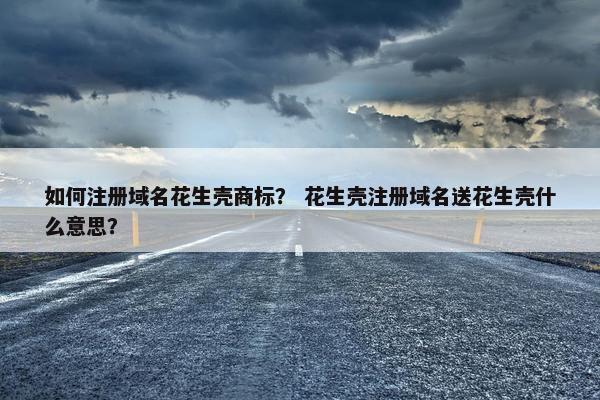 如何注册域名花生壳商标？ 花生壳注册域名送花生壳什么意思？-第1张图片-冷动云