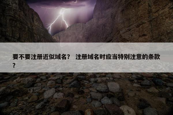 要不要注册近似域名？ 注册域名时应当特别注意的条款？-第1张图片-冷动云