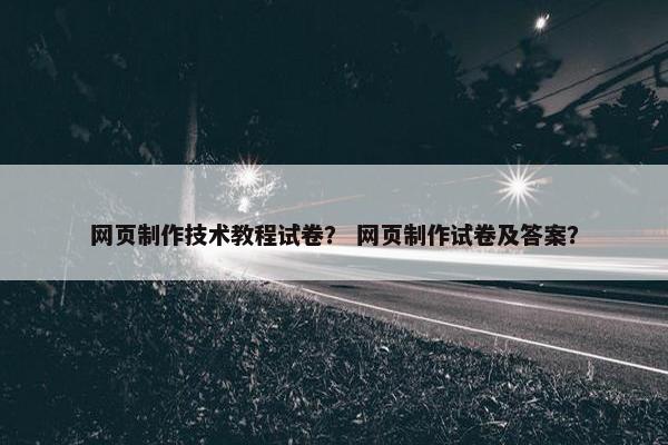 网页制作技术教程试卷？ 网页制作试卷及答案？-第1张图片-冷动云
