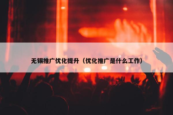无锡推广优化提升（优化推广是什么工作）-第1张图片-冷动云