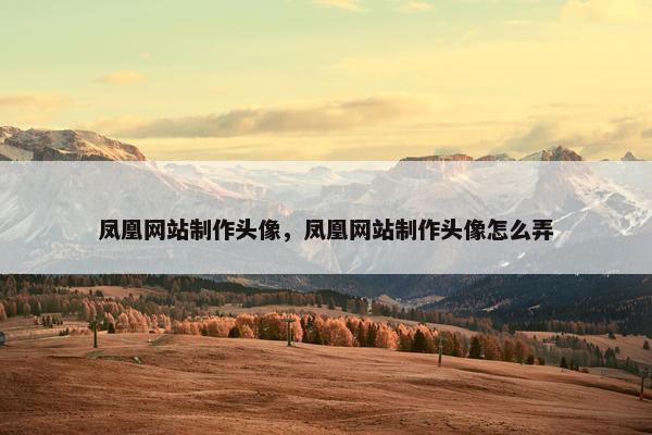凤凰网站制作头像，凤凰网站制作头像怎么弄-第1张图片-冷动云