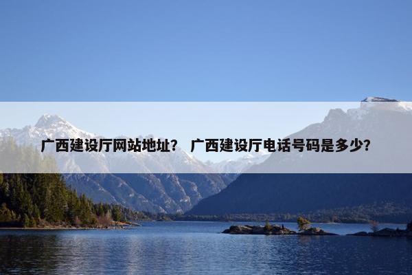 广西建设厅网站地址？ 广西建设厅电话号码是多少？-第1张图片-冷动云