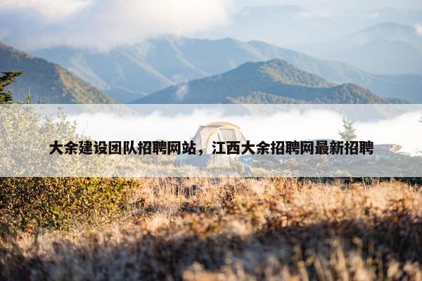 大余建设团队招聘网站，江西大余招聘网最新招聘-第1张图片-冷动云