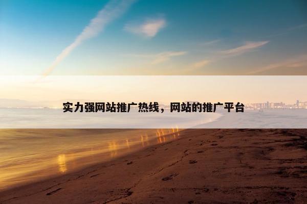 实力强网站推广热线，网站的推广平台-第1张图片-冷动云