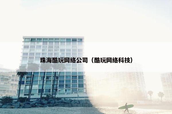 珠海酷玩网络公司（酷玩网络科技）-第1张图片-冷动云