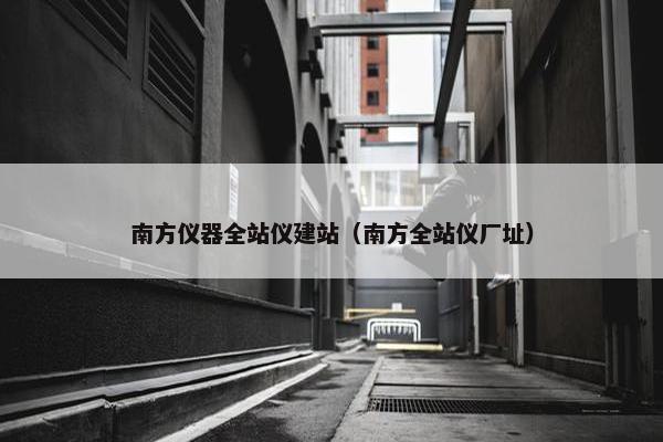 南方仪器全站仪建站（南方全站仪厂址）-第1张图片-冷动云