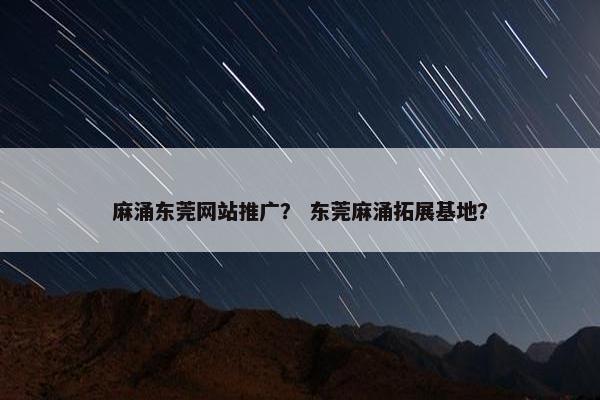 麻涌东莞网站推广？ 东莞麻涌拓展基地？-第1张图片-冷动云