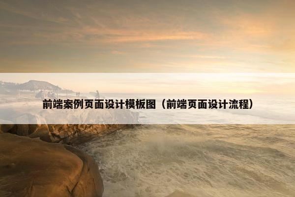 前端案例页面设计模板图（前端页面设计流程）-第1张图片-冷动云