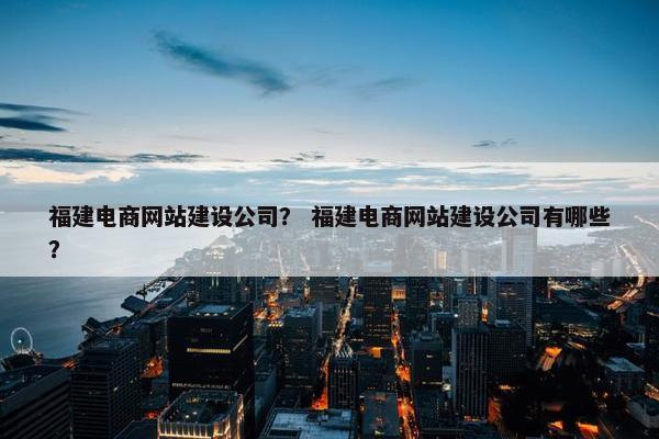 福建电商网站建设公司？ 福建电商网站建设公司有哪些？-第1张图片-冷动云
