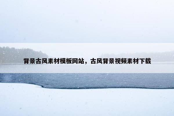背景古风素材模板网站，古风背景视频素材下载-第1张图片-冷动云
