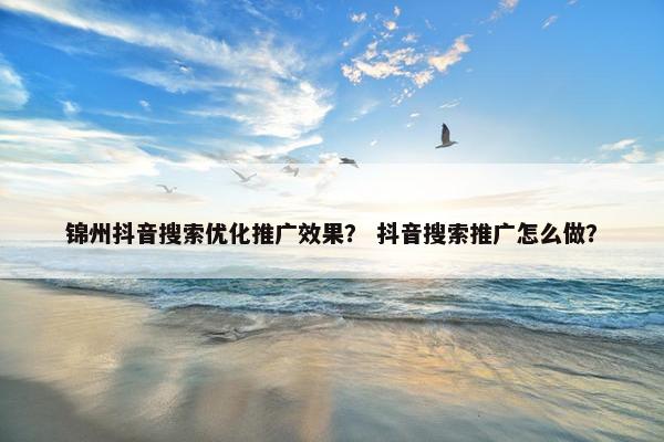 锦州抖音搜索优化推广效果？ 抖音搜索推广怎么做？-第1张图片-冷动云