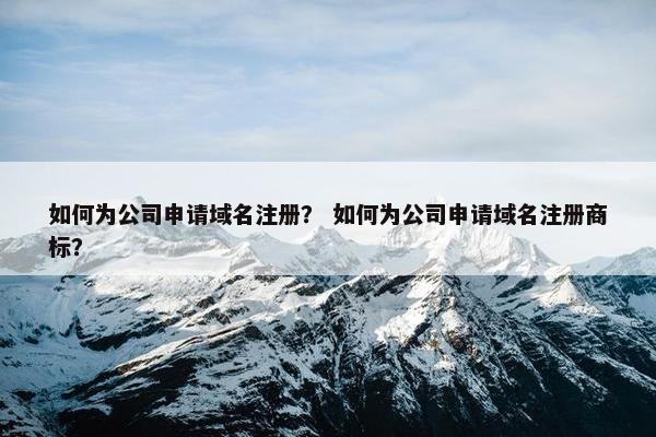 如何为公司申请域名注册？ 如何为公司申请域名注册商标？-第1张图片-冷动云
