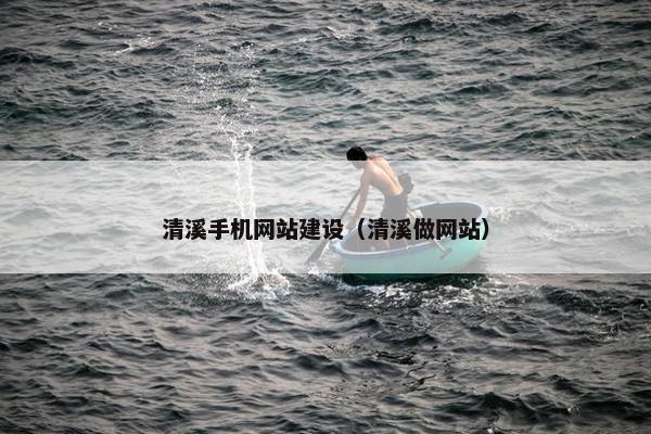 清溪手机网站建设（清溪做网站）-第1张图片-冷动云