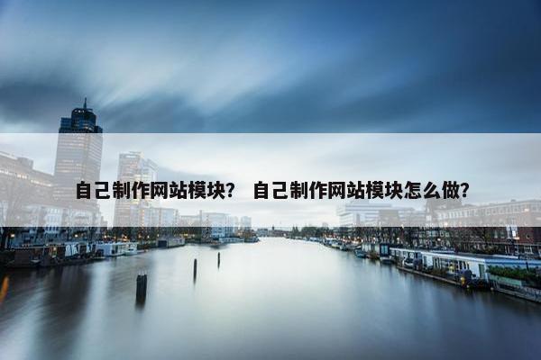 自己制作网站模块？ 自己制作网站模块怎么做？-第1张图片-冷动云