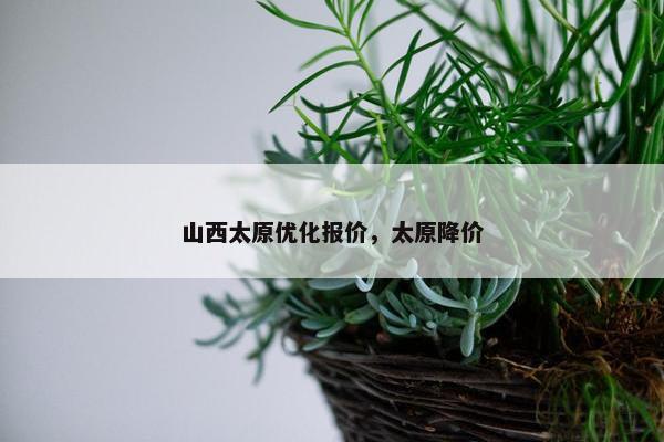 山西太原优化报价，太原降价-第1张图片-冷动云